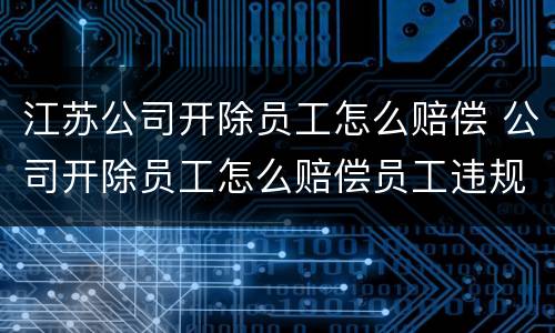 江苏公司开除员工怎么赔偿 公司开除员工怎么赔偿员工违规