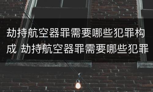劫持航空器罪需要哪些犯罪构成 劫持航空器罪需要哪些犯罪构成条件