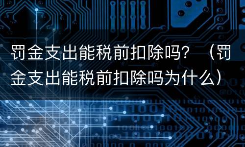 罚金支出能税前扣除吗？（罚金支出能税前扣除吗为什么）