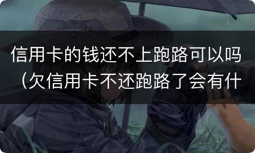 信用卡的钱还不上跑路可以吗（欠信用卡不还跑路了会有什么后果）