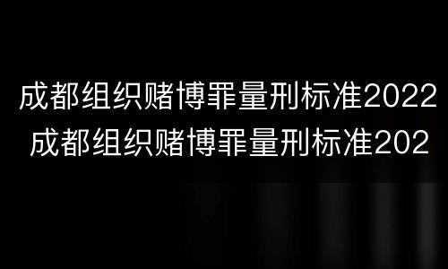 成都组织赌博罪量刑标准2022 成都组织赌博罪量刑标准2022最新