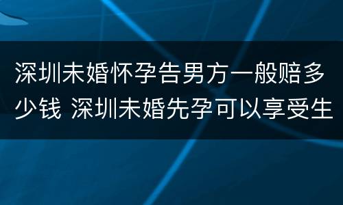 深圳未婚怀孕告男方一般赔多少钱 深圳未婚先孕可以享受生育保险吗