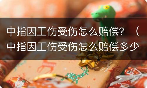 中指因工伤受伤怎么赔偿？（中指因工伤受伤怎么赔偿多少）