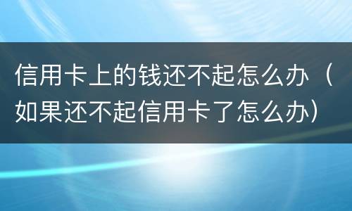 信用卡上的钱还不起怎么办（如果还不起信用卡了怎么办）