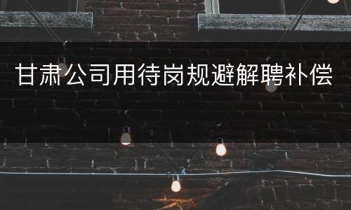 甘肃公司用待岗规避解聘补偿