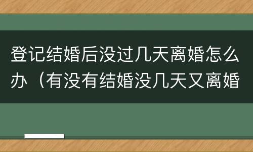 登记结婚后没过几天离婚怎么办（有没有结婚没几天又离婚的）