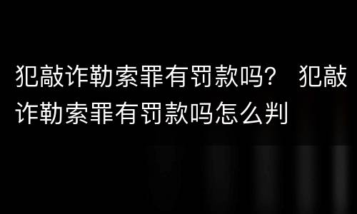 犯敲诈勒索罪有罚款吗？ 犯敲诈勒索罪有罚款吗怎么判