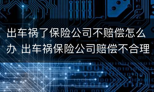 出车祸了保险公司不赔偿怎么办 出车祸保险公司赔偿不合理怎么办