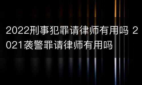 2022刑事犯罪请律师有用吗 2021袭警罪请律师有用吗