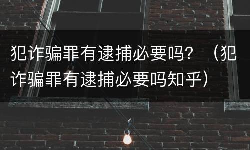 犯诈骗罪有逮捕必要吗？（犯诈骗罪有逮捕必要吗知乎）
