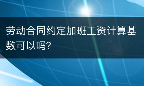 劳动合同约定加班工资计算基数可以吗？