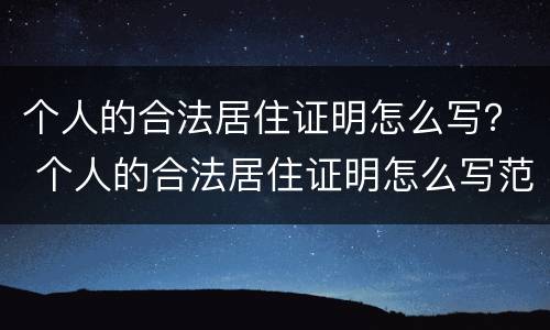 个人的合法居住证明怎么写? 个人的合法居住证明怎么写范文