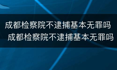 成都检察院不逮捕基本无罪吗 成都检察院不逮捕基本无罪吗