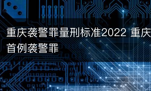 重庆袭警罪量刑标准2022 重庆首例袭警罪