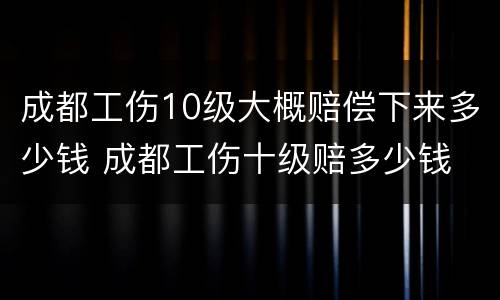 成都工伤10级大概赔偿下来多少钱 成都工伤十级赔多少钱