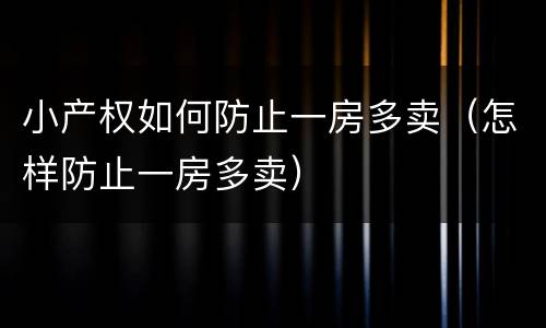 小产权如何防止一房多卖（怎样防止一房多卖）