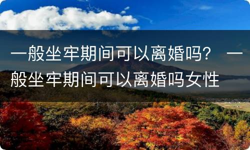 一般坐牢期间可以离婚吗？ 一般坐牢期间可以离婚吗女性