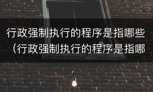行政强制执行的程序是指哪些（行政强制执行的程序是指哪些）