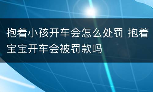 抱着小孩开车会怎么处罚 抱着宝宝开车会被罚款吗