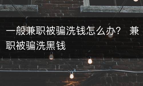 一般兼职被骗洗钱怎么办？ 兼职被骗洗黑钱