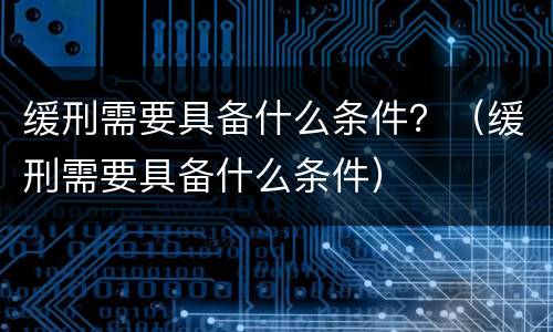缓刑需要具备什么条件？（缓刑需要具备什么条件）