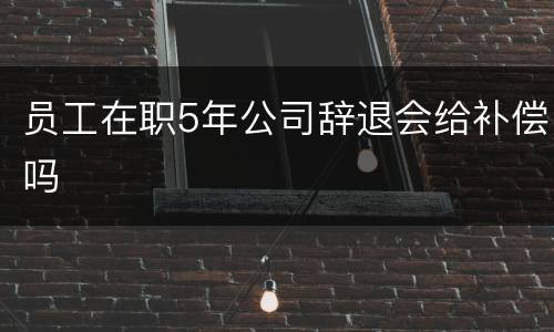 员工在职5年公司辞退会给补偿吗