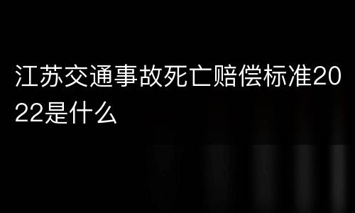 江苏交通事故死亡赔偿标准2022是什么