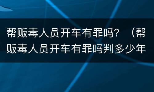 帮贩毒人员开车有罪吗？（帮贩毒人员开车有罪吗判多少年）