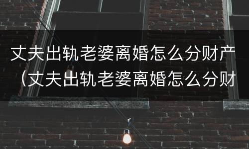 丈夫出轨老婆离婚怎么分财产（丈夫出轨老婆离婚怎么分财产和财产）