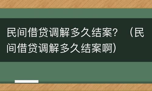 民间借贷调解多久结案？（民间借贷调解多久结案啊）
