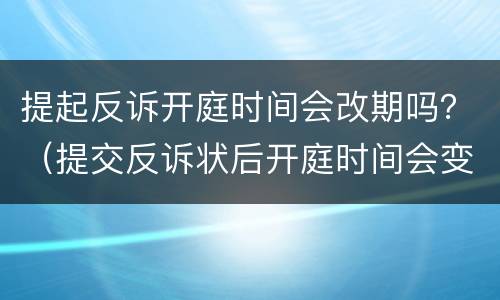 提起反诉开庭时间会改期吗？（提交反诉状后开庭时间会变吗）