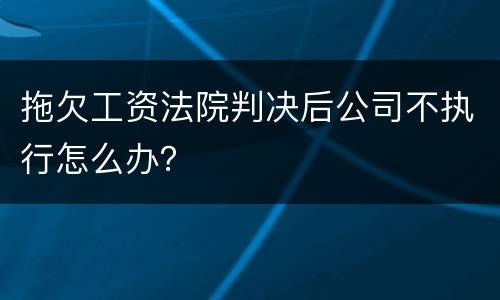 拖欠工资法院判决后公司不执行怎么办？