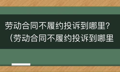 劳动合同不履约投诉到哪里？（劳动合同不履约投诉到哪里举报）