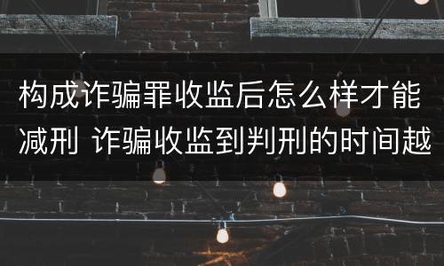构成诈骗罪收监后怎么样才能减刑 诈骗收监到判刑的时间越长 是不是判得要轻一点