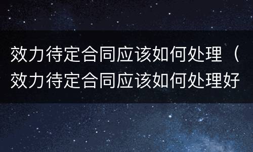 效力待定合同应该如何处理（效力待定合同应该如何处理好）
