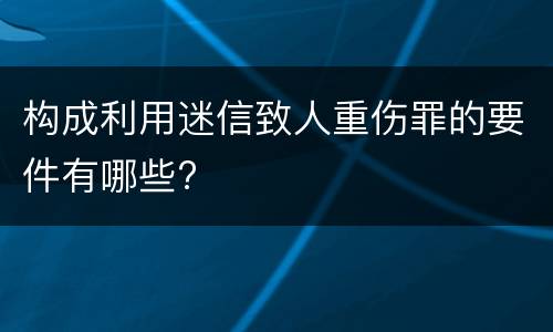 构成利用迷信致人重伤罪的要件有哪些?