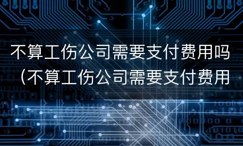不算工伤公司需要支付费用吗（不算工伤公司需要支付费用吗怎么办）