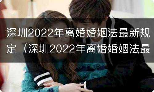 深圳2022年离婚婚姻法最新规定（深圳2022年离婚婚姻法最新规定解读）