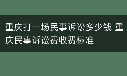 重庆打一场民事诉讼多少钱 重庆民事诉讼费收费标准