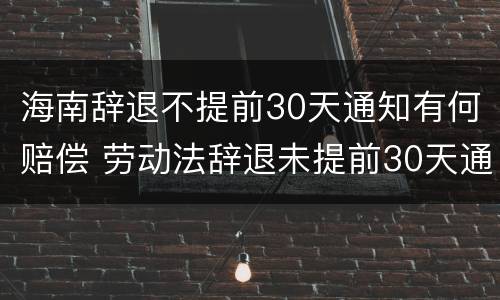 海南辞退不提前30天通知有何赔偿 劳动法辞退未提前30天通知