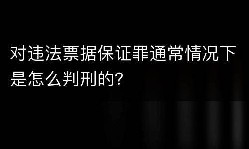 对违法票据保证罪通常情况下是怎么判刑的？