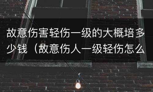故意伤害轻伤一级的大概培多少钱（故意伤人一级轻伤怎么判）
