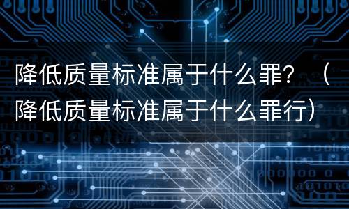 降低质量标准属于什么罪？（降低质量标准属于什么罪行）