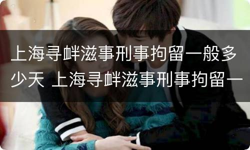 上海寻衅滋事刑事拘留一般多少天 上海寻衅滋事刑事拘留一般多少天结案