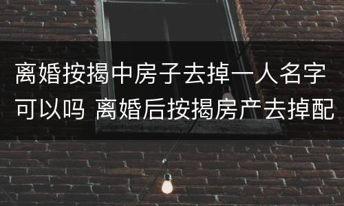 离婚按揭中房子去掉一人名字可以吗 离婚后按揭房产去掉配偶名字