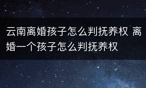 云南离婚孩子怎么判抚养权 离婚一个孩子怎么判抚养权