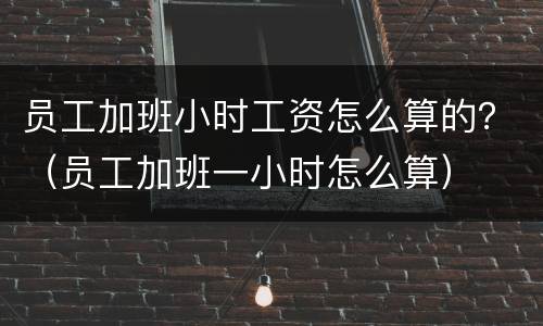 员工加班小时工资怎么算的？（员工加班一小时怎么算）