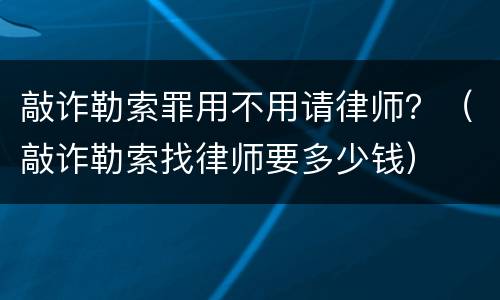 敲诈勒索罪用不用请律师？（敲诈勒索找律师要多少钱）