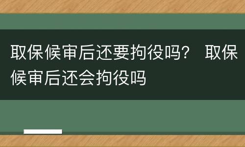 取保候审后还要拘役吗？ 取保候审后还会拘役吗