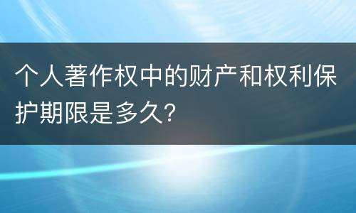 个人著作权中的财产和权利保护期限是多久？